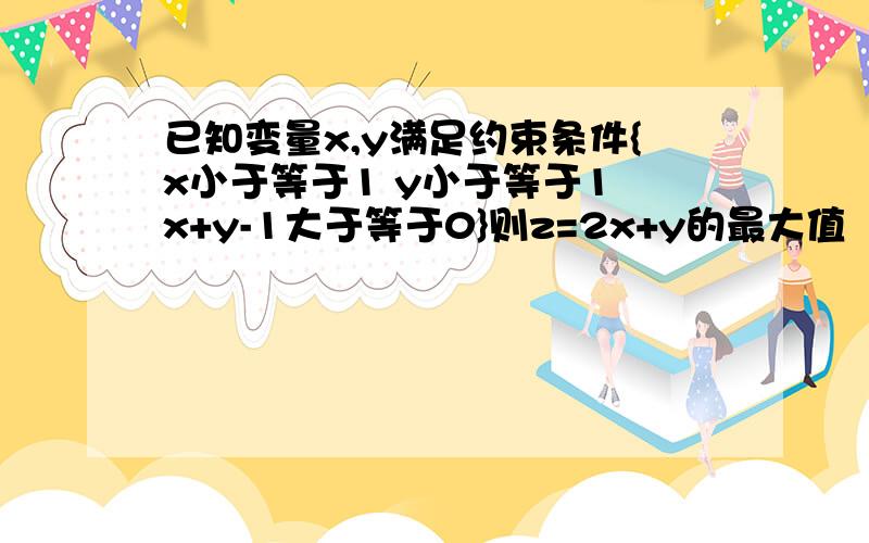 已知变量x,y满足约束条件{x小于等于1 y小于等于1 x+y-1大于等于0}则z=2x+y的最大值