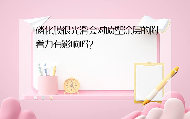 磷化膜很光滑会对喷塑涂层的附着力有影响吗?