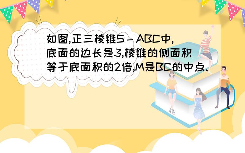 如图,正三棱锥S－ABC中,底面的边长是3,棱锥的侧面积等于底面积的2倍,M是BC的中点.