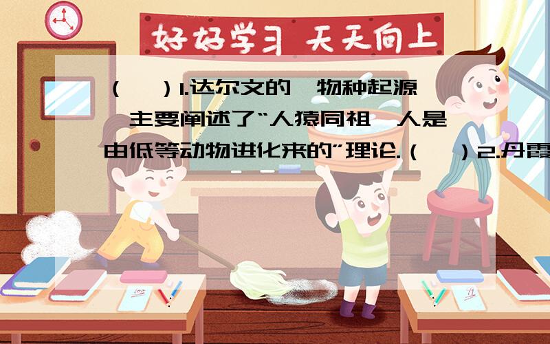 （　）1.达尔文的《物种起源》主要阐述了“人猿同祖,人是由低等动物进化来的”理论.（　）2.丹霞地貌与