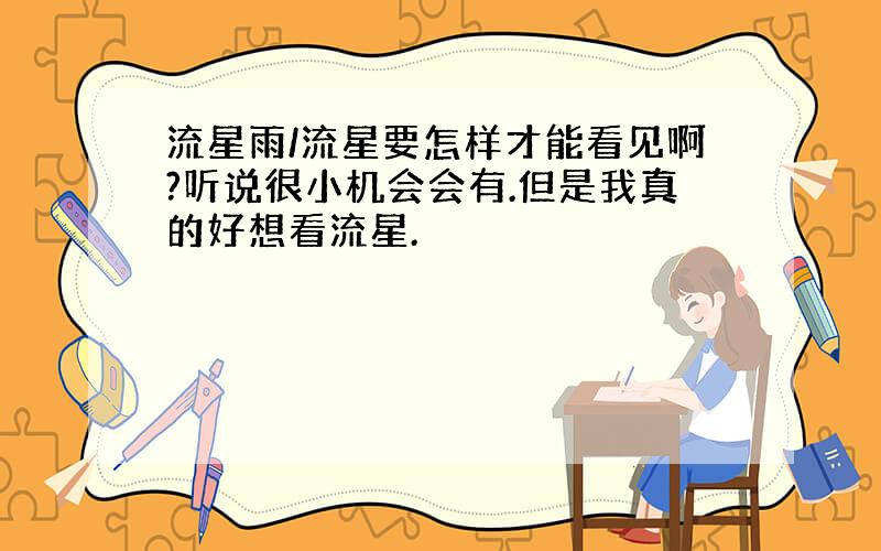 流星雨/流星要怎样才能看见啊?听说很小机会会有.但是我真的好想看流星.