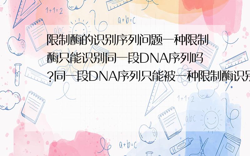 限制酶的识别序列问题一种限制酶只能识别同一段DNA序列吗?同一段DNA序列只能被一种限制酶识别,只是切割位点不同吗?