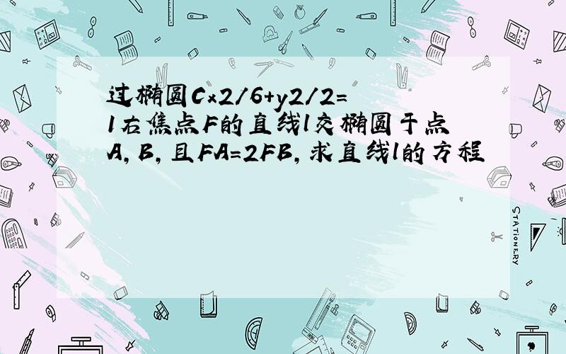 过椭圆Cx2/6+y2/2=1右焦点F的直线l交椭圆于点A,B,且FA=2FB,求直线l的方程