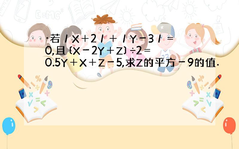 ·若／X＋2／＋／Y－3／＝0,且〔X－2Y＋Z〕÷2＝0.5Y＋X＋Z－5,求Z的平方－9的值．