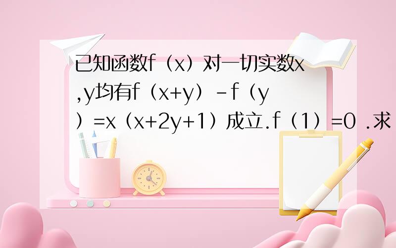 已知函数f（x）对一切实数x,y均有f（x+y）-f（y）=x（x+2y+1）成立.f（1）=0 .求：不等式f（x）>