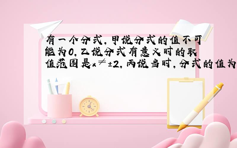 有一个分式,甲说分式的值不可能为0,乙说分式有意义时的取值范围是x≠±2,丙说当时,分式的值为2.