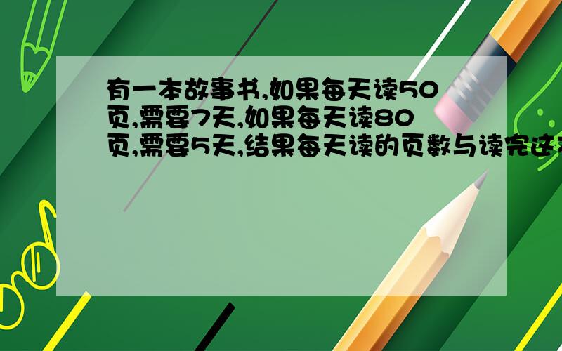 有一本故事书,如果每天读50页,需要7天,如果每天读80页,需要5天,结果每天读的页数与读完这本书的天数正好相同,每天读