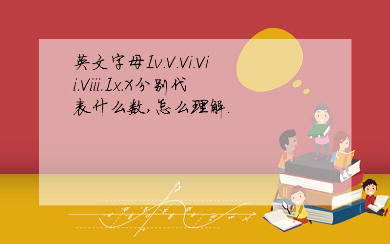 英文字母Iv.V.Vi.Vii.Viii.Ix.X分别代表什么数,怎么理解.