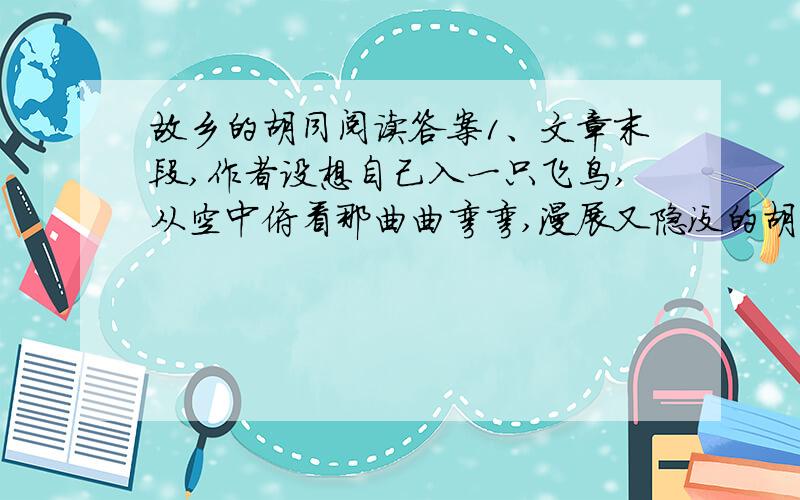 故乡的胡同阅读答案1、文章末段,作者设想自己入一只飞鸟,从空中俯看那曲曲弯弯,漫展又隐没的胡同,不知“是否可以看见了命运