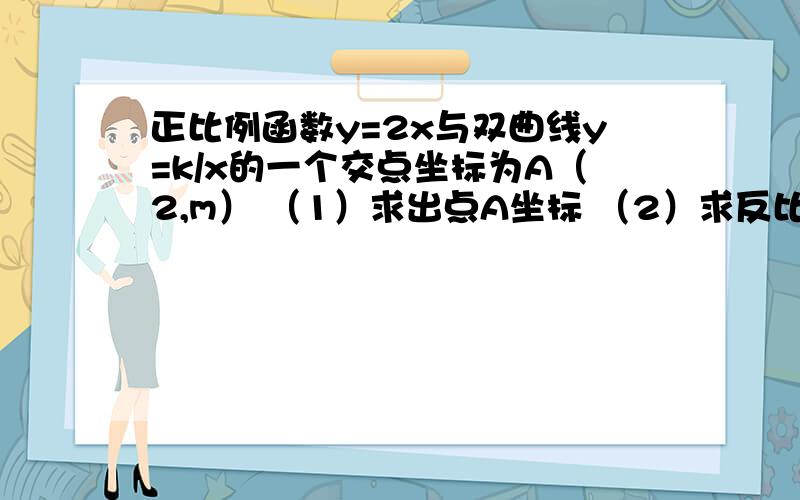 正比例函数y=2x与双曲线y=k/x的一个交点坐标为A（2,m） （1）求出点A坐标 （2）求反比例函数的关系式 （