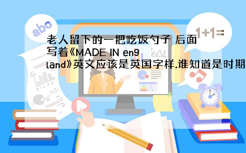 老人留下的一把吃饭勺子 后面写着《MADE IN england》英文应该是英国字样.谁知道是时期的勺子