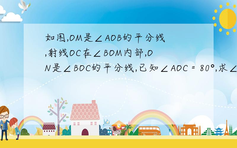 如图,OM是∠AOB的平分线,射线OC在∠BOM内部,ON是∠BOC的平分线,已知∠AOC＝80°,求∠MON的度数.