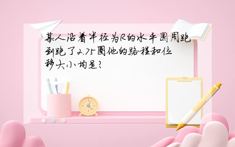 某人沿着半径为R的水平圆周跑到跑了2.75圈他的路程和位移大小均是?