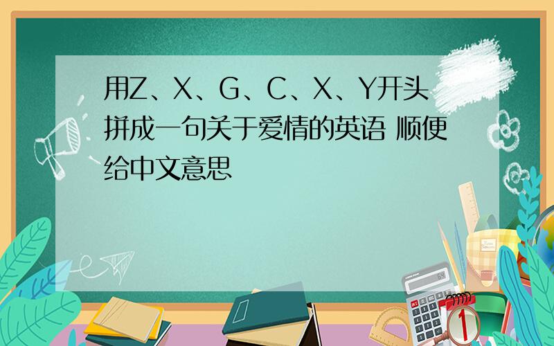 用Z、X、G、C、X、Y开头拼成一句关于爱情的英语 顺便给中文意思