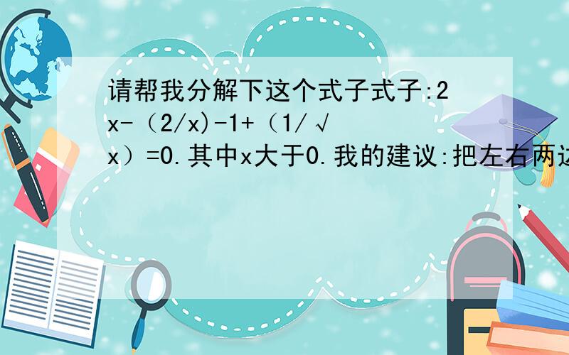 请帮我分解下这个式子式子:2x-（2/x)-1+（1/√x）=0.其中x大于0.我的建议:把左右两边同乘x