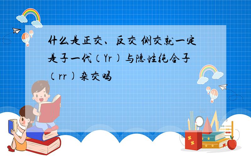 什么是正交、反交 侧交就一定是子一代（Yr)与隐性纯合子（rr)杂交吗