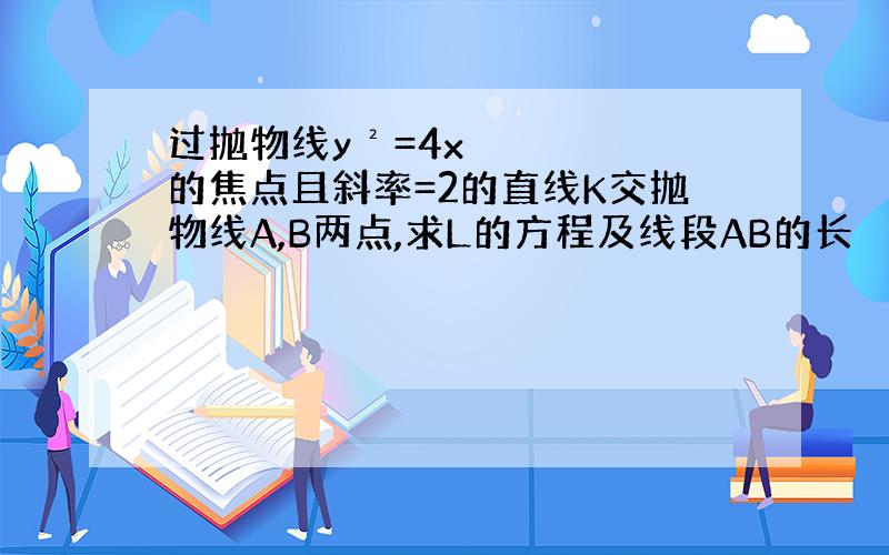 过抛物线y²=4x的焦点且斜率=2的直线K交抛物线A,B两点,求L的方程及线段AB的长