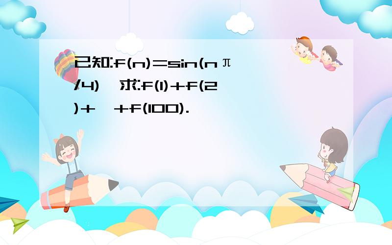 已知:f(n)=sin(nπ/4),求:f(1)+f(2)+…+f(100).