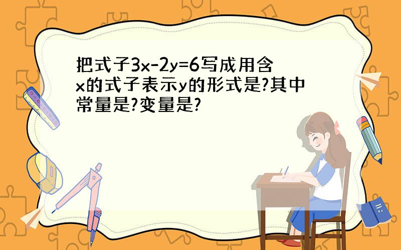 把式子3x-2y=6写成用含x的式子表示y的形式是?其中常量是?变量是?