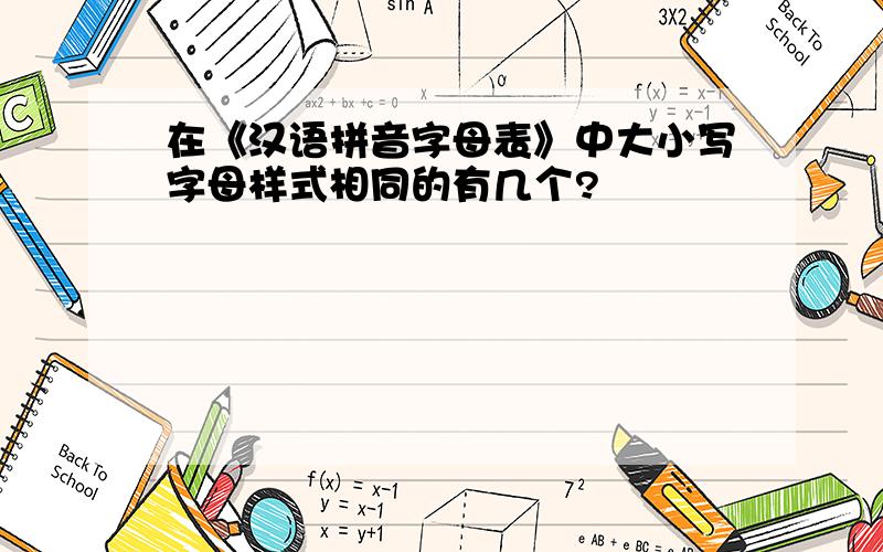 在《汉语拼音字母表》中大小写字母样式相同的有几个?