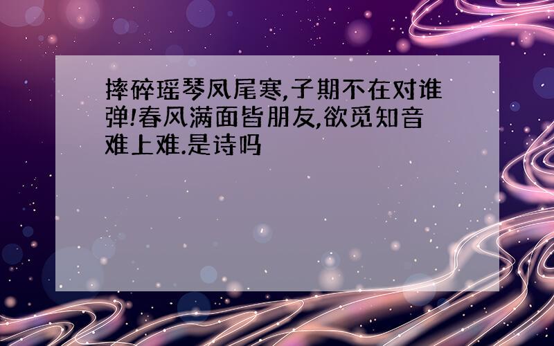 摔碎瑶琴凤尾寒,子期不在对谁弹!春风满面皆朋友,欲觅知音难上难.是诗吗