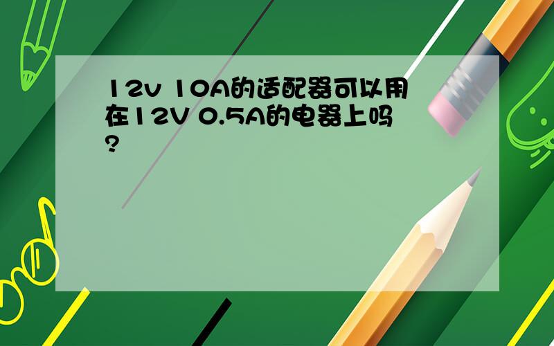 12v 10A的适配器可以用在12V 0.5A的电器上吗?