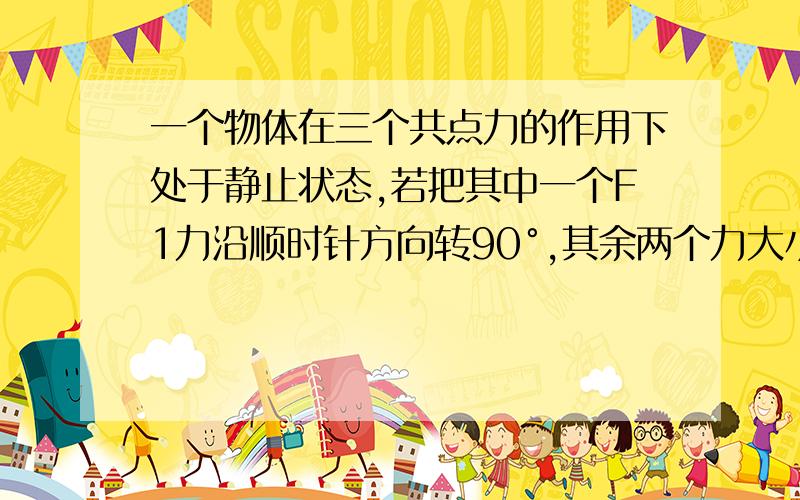 一个物体在三个共点力的作用下处于静止状态,若把其中一个F1力沿顺时针方向转90°,其余两个力大小和方向