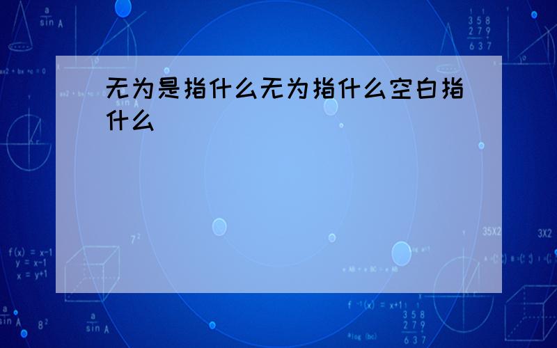 无为是指什么无为指什么空白指什么