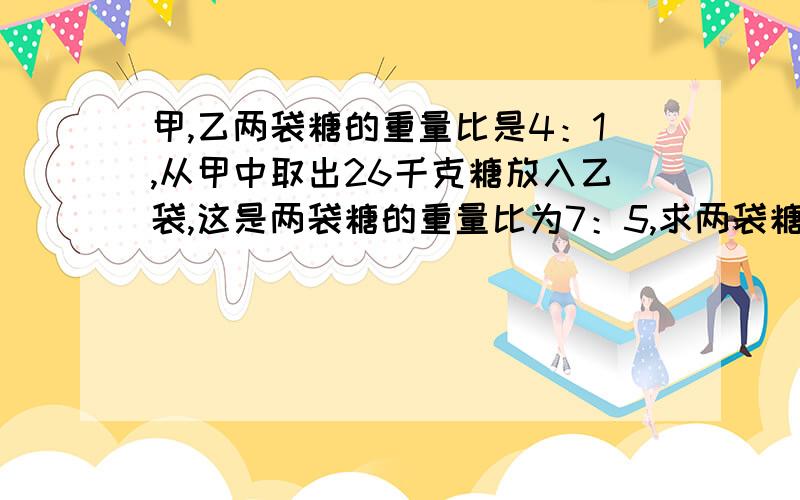 甲,乙两袋糖的重量比是4：1,从甲中取出26千克糖放入乙袋,这是两袋糖的重量比为7：5,求两袋糖的重量之和.