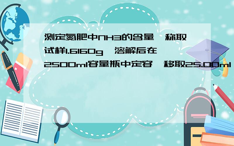 测定氮肥中NH3的含量,称取试样1.6160g,溶解后在2500ml容量瓶中定容,移取25.00ml,加入过量NaOH溶