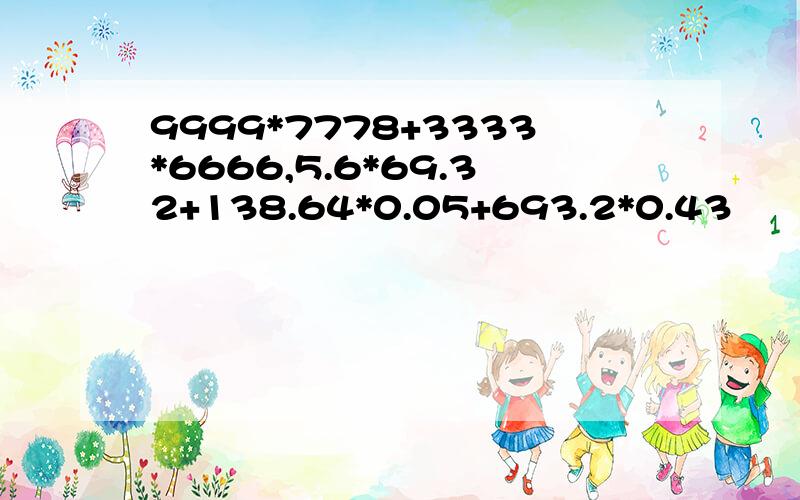 9999*7778+3333*6666,5.6*69.32+138.64*0.05+693.2*0.43