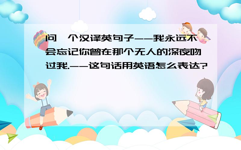 问一个汉译英句子--我永远不会忘记你曾在那个无人的深夜吻过我.--这句话用英语怎么表达?