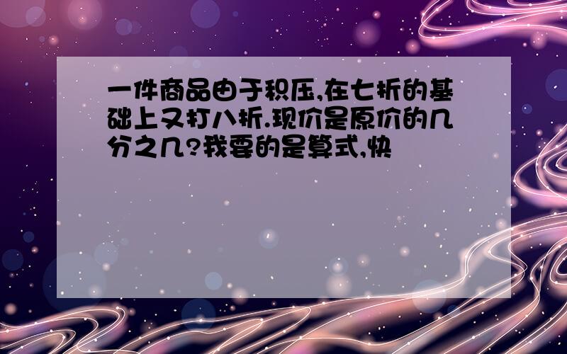 一件商品由于积压,在七折的基础上又打八折.现价是原价的几分之几?我要的是算式,快