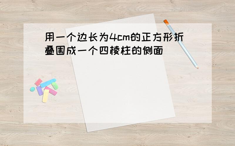 用一个边长为4cm的正方形折叠围成一个四棱柱的侧面