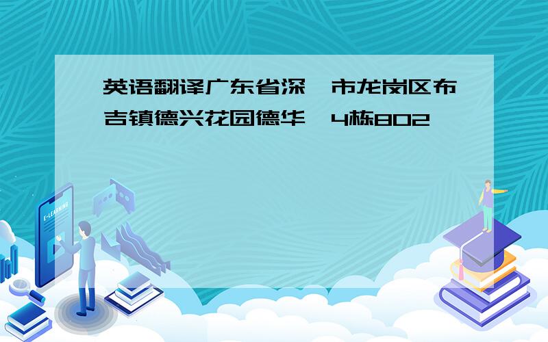 英语翻译广东省深圳市龙岗区布吉镇德兴花园德华苑4栋802