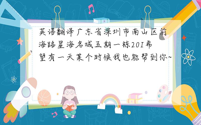 英语翻译广东省深圳市南山区前海路星海名城五期一栋20I希望有一天某个时候我也能帮到你~