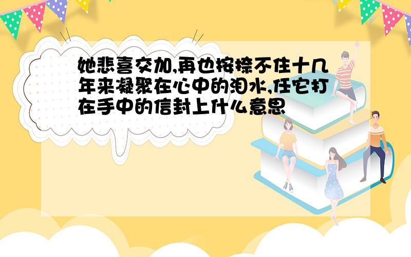 她悲喜交加,再也按捺不住十几年来凝聚在心中的泪水,任它打在手中的信封上什么意思