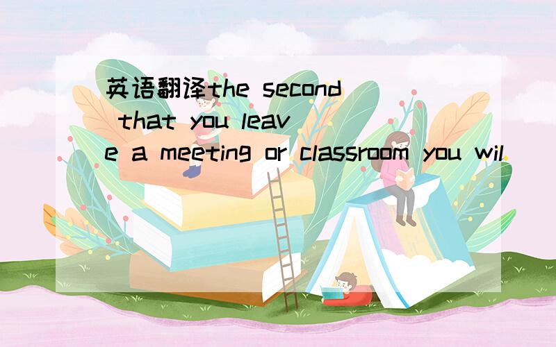 英语翻译the second that you leave a meeting or classroom you wil