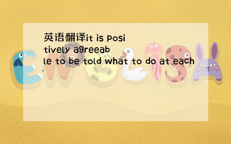 英语翻译it is positively agreeable to be told what to do at each