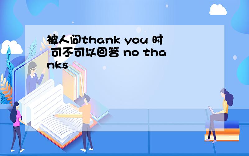 被人问thank you 时 可不可以回答 no thanks