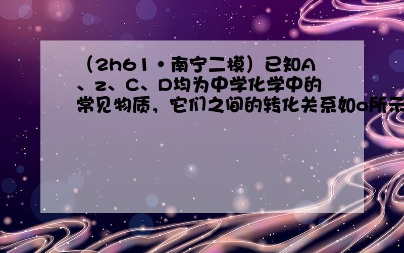 （2h61•南宁二模）已知A、z、C、D均为中学化学中的常见物质，它们之间的转化关系如o所示（部分产物略去）．则A、C可