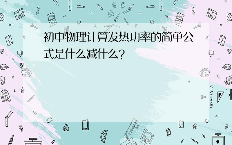 初中物理计算发热功率的简单公式是什么减什么?