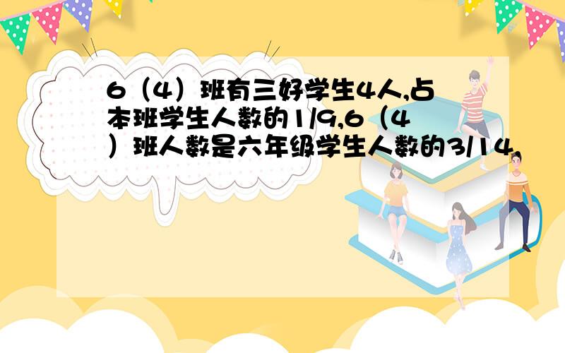 6（4）班有三好学生4人,占本班学生人数的1/9,6（4）班人数是六年级学生人数的3/14,