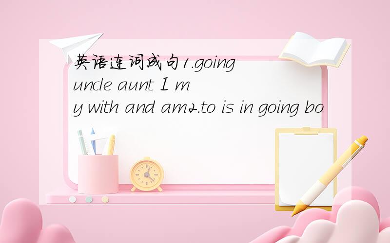 英语连词成句1.going uncle aunt I my with and am2.to is in going bo