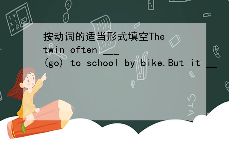 按动词的适当形式填空The twin often ___(go) to school by bike.But it __