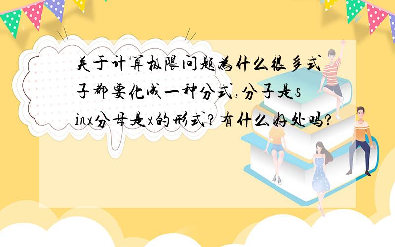 关于计算极限问题为什么很多式子都要化成一种分式,分子是sinx分母是x的形式?有什么好处吗?