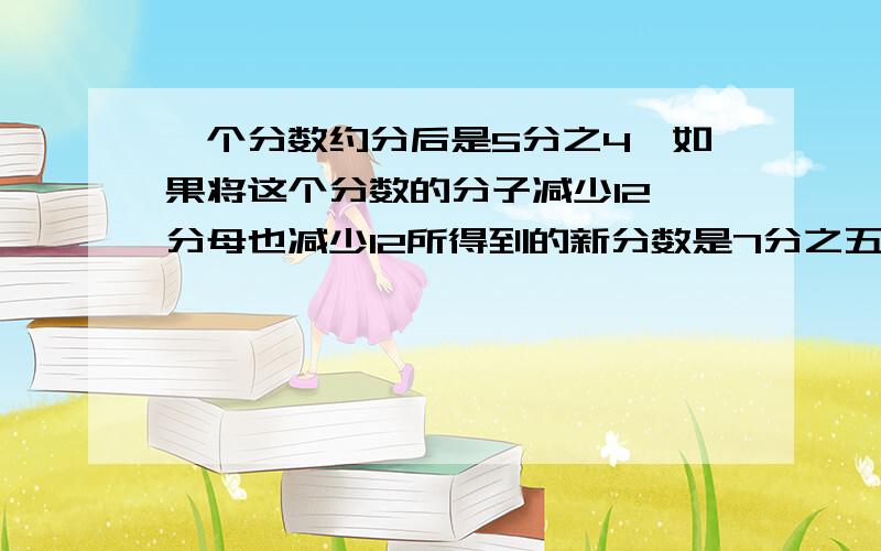 一个分数约分后是5分之4,如果将这个分数的分子减少12,分母也减少12所得到的新分数是7分之五,原来是多少?