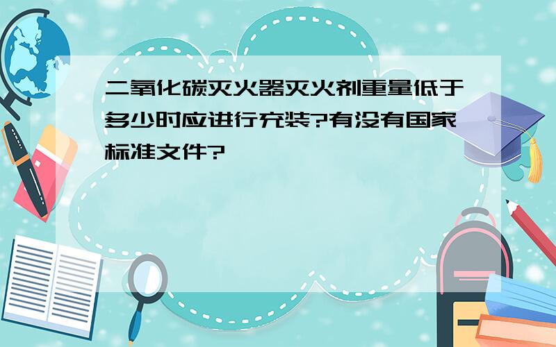 二氧化碳灭火器灭火剂重量低于多少时应进行充装?有没有国家标准文件?