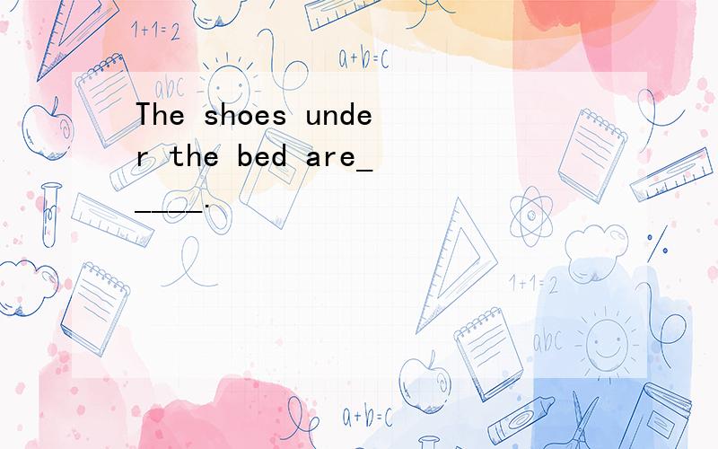 The shoes under the bed are_____.