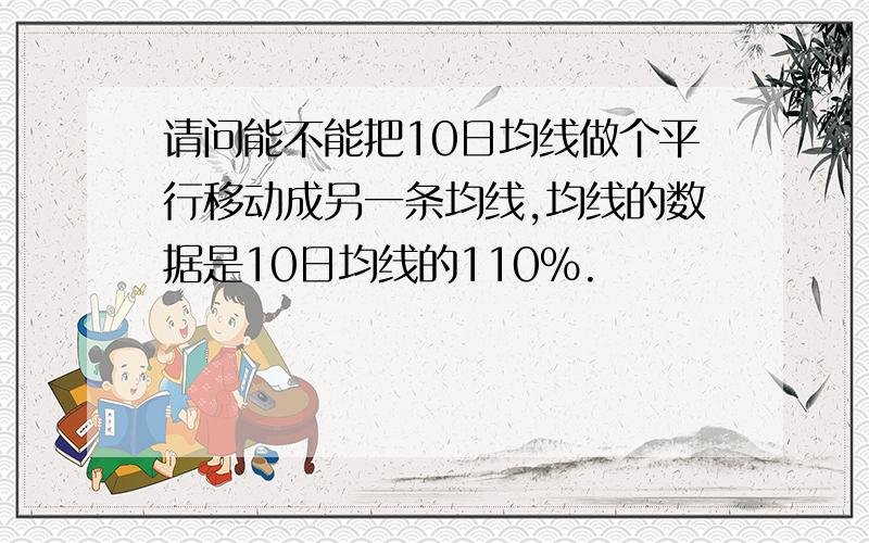 请问能不能把10日均线做个平行移动成另一条均线,均线的数据是10日均线的110%.